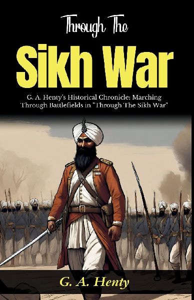 Through The Sikh War: G A Hentys Historical Chronicle: Marching Through Battlefields in Through The Sikh War