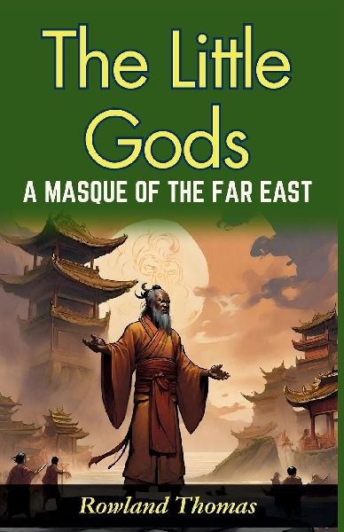 The Little Gods: A Masque of The Far East: Rowland Thomas Unveils Far Eastern Myths: Experiencing Divine Drama in The Little Gods