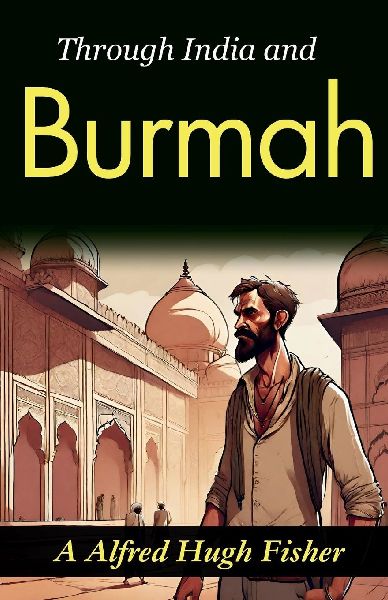 Through India and Burmah: A. Alfred Hugh Fishers Exotic Travelogue