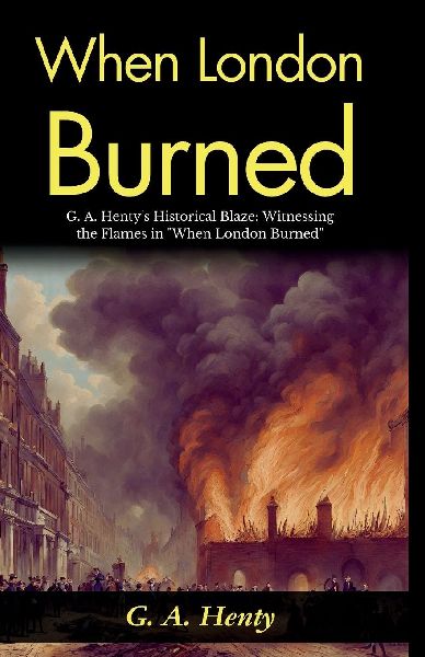 When London Burned: G A Hentys Historical Blaze: Witnessing the Flames in When London Burned