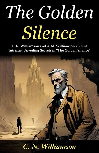 The Golden Silence: C N Williamson and A M Williamsons Silent Intrigue: Unveiling Secrets in The Golden Silence