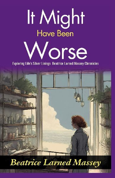 It Might Have Been Worse: Exploring Lifes Silver Linings: Beatrice Larned Massey Chronicles It Might Have Been Worse