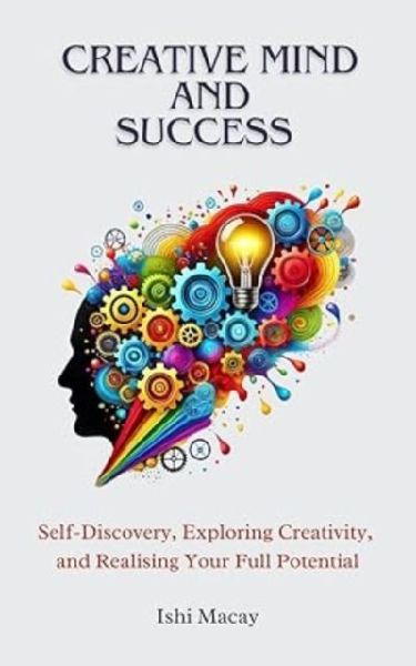 Creative Mind And Success: Self-Discovey, Exploring Creativity, and Realising Your Full Potential