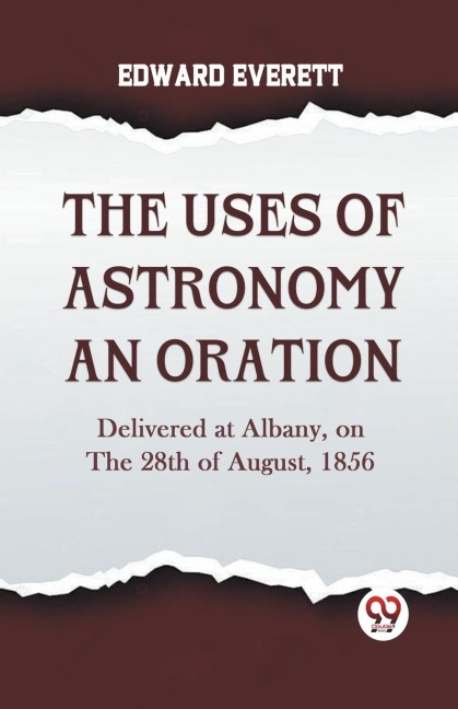 The Uses Of Astronomy An Oration  Delivered At Albany, On The 28Th Of August, 1856