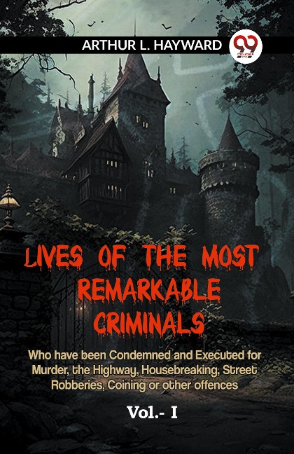 LIVES OF THE MOST REMARKABLE CRIMINALS Who have been Condemned and Executed for Murder, the Highway, Housebreaking, Street Robberies, Coining or other offences Vol.- I