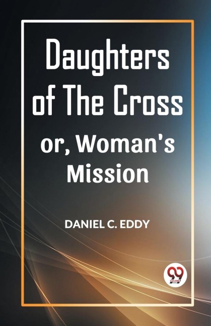 DAUGHTERS OF THE CROSS OR, WOMANS MISSION