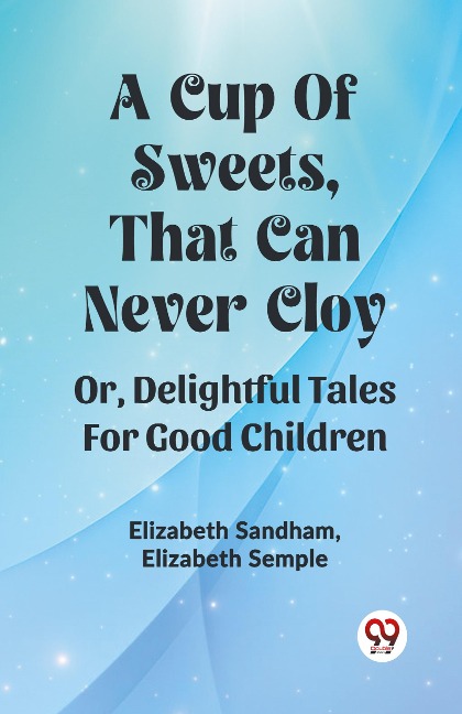 A Cup Of Sweets, That Can Never Cloy Or, Delightful Tales For Good Children