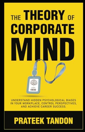 The Theory of Corporate Mind Understand Hidden Psychological Biases at Your Workplace, Control Perspectives, and Achieve Career Success.