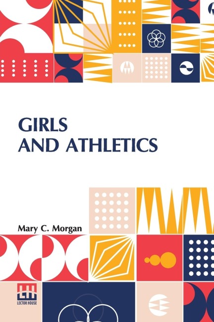Girls And Athletics: Giving A Brief Summary Of The Activity, Rules And Method Of Administration Of The Following Games In Girls  Schools And Colleges, Women s Clubs, Etc. Edited By Mary C. Morgan