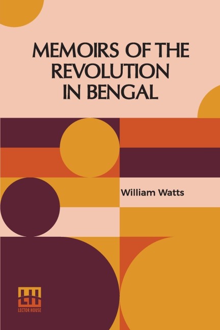 Memoirs Of The Revolution In Bengal: By Which Meer Jaffeir Was Raised To The Government Of That Province, Together With Those Of Babar And Orixa. Including The Motives To This Enterprize; The Method In Which It Was Accomplished; And The Benefits That Have