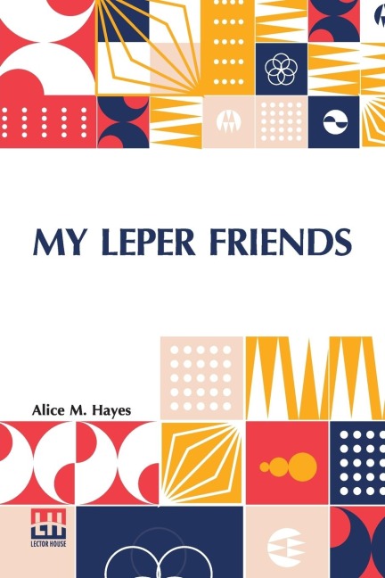 My Leper Friends: An Account Of Personal Work Among Lepers, And Of Their Daily Life In India With A Chapter On Leprosy, By Surgeon-Major G. G. Maclaren, M.D.