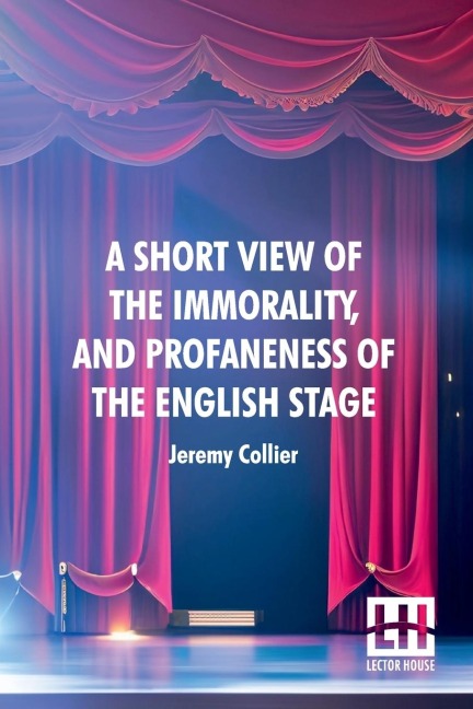 A Short View Of The Immorality, And Profaneness Of The English Stage: Together With The Sense Of Antiquity Upon This Argument