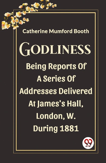 Godliness Being Reports Of A Series Of Addresses Delivered At James's Hall, London, W. During 1881