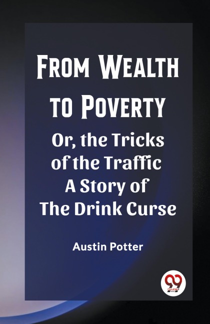 From Wealth to Poverty Or, the Tricks of the Traffic A Story of the Drink Curse