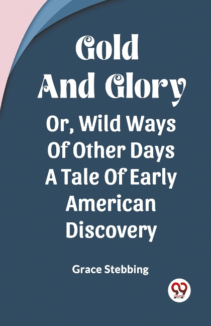 Gold And Glory Or, Wild Ways Of Other Days A Tale Of Early American Discovery