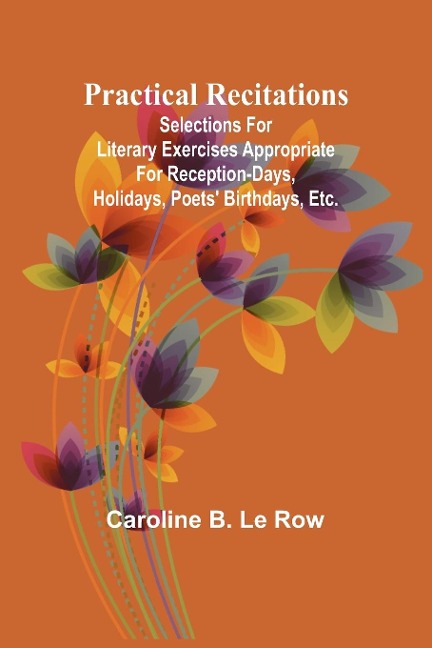 Practical recitations; Selections for literary exercises appropriate for reception-days, holidays, poets birthdays, etc.
