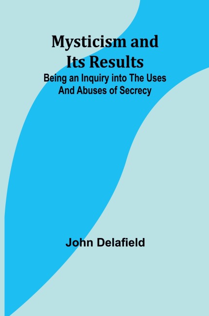 Mysticism and its Results: Being an Inquiry into the Uses and Abuses of Secrecy