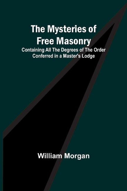 The Mysteries of Free Masonry; Containing All the Degrees of the Order Conferred in a Masters Lodge