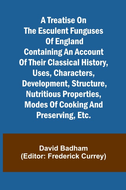 A treatise on the esculent funguses of England containing an account of their classical history, uses, characters, development, structure, nutritious properties, modes of cooking and preserving, etc.