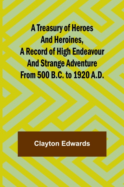A Treasury of Heroes and Heroines, A Record of High Endeavour and Strange Adventure from 500 B.C. to 1920 A.D.