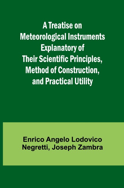A Treatise on Meteorological Instruments Explanatory of Their Scientific Principles, Method of Construction, and Practical Utility