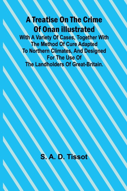 A Treatise on the Crime of Onan Illustrated with a Variety of Cases, Together with the Method of Cure Adapted to northern climates, and designed for the use of the landholders of Great-Britain.