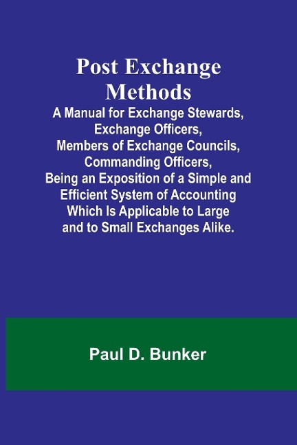 Post Exchange Methods A Manual for Exchange Stewards, Exchange Officers, Members of Exchange Councils, Commanding Officers, Being an Exposition of a Simple and Efficient System of Accounting Which Is Applicable to Large and to Small Exchanges Alike.