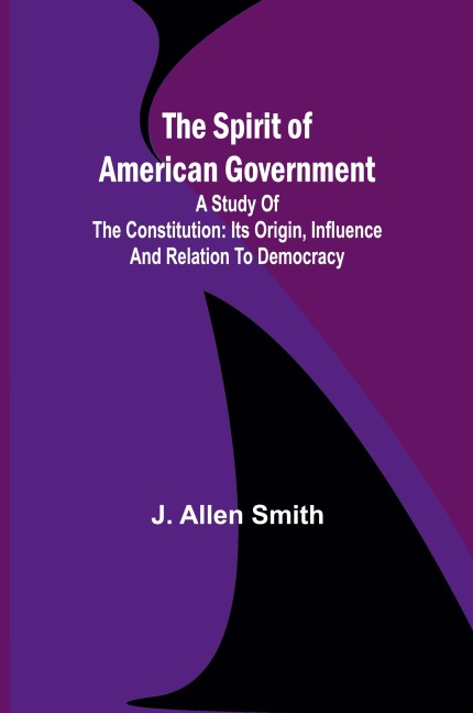 The Spirit of American Government; A Study Of The Constitution: Its Origin, Influence And Relation To Democracy
