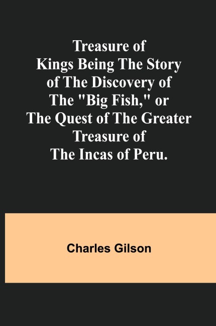 Treasure of Kings Being the Story of the Discovery of the Big Fish, or the Quest of the Greater Treasure of the Incas of Peru.