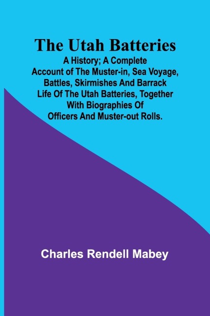 The Utah Batteries: A History; A complete account of the muster-in, sea voyage, battles, skirmishes and barrack life of the Utah batteries, together with biographies of officers and muster-out rolls.
