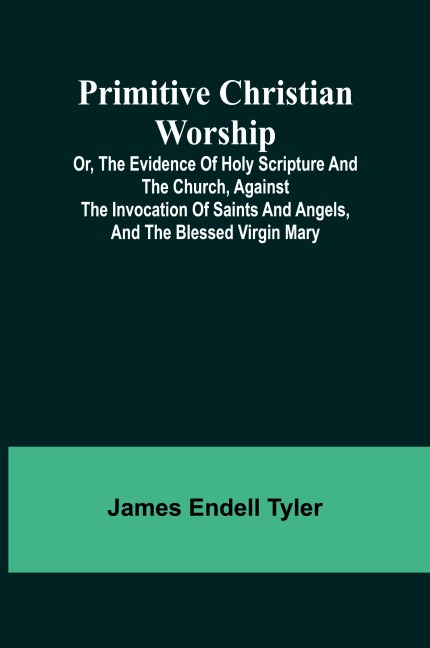 Primitive Christian Worship; Or, The Evidence of Holy Scripture and the Church, Against the Invocation of Saints and Angels, and the Blessed Virgin Mary