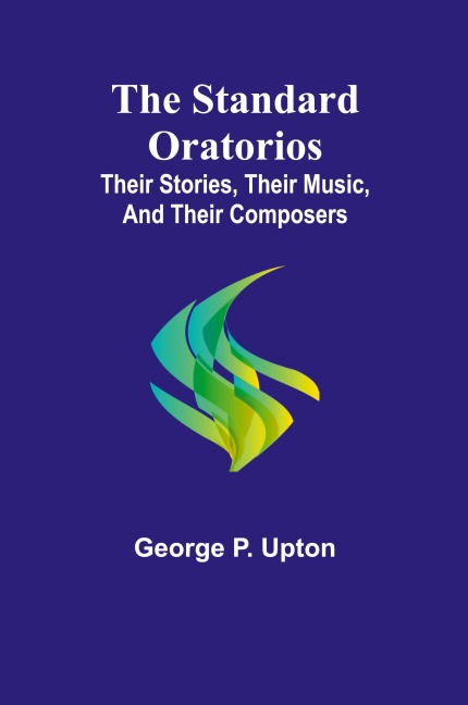 The Standard Oratorios: Their Stories, Their Music, And Their Composers