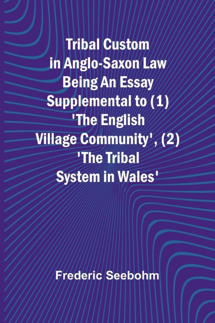 Tribal Custom in Anglo-Saxon Law Being an Essay Supplemental to (1) The English Village Community, (2) The Tribal System in Wales