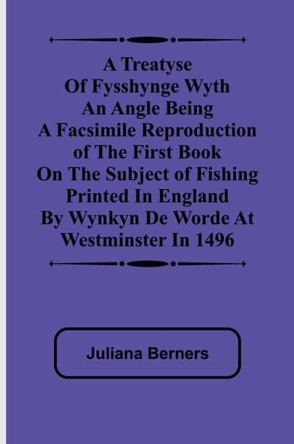 A Treatyse of Fysshynge wyth an Angle Being a facsimile reproduction of the first book on the subject of fishing printed in England by Wynkyn de Worde at Westminster in 1496