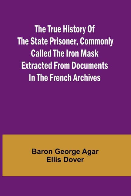The True History of the State Prisoner, commonly called the Iron Mask Extracted from Documents in the French Archives