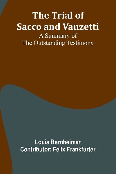 The trial of Sacco and Vanzetti A summary of the outstanding testimony