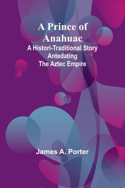 A Prince of Anahuac: A Histori-traditional Story Antedating the Aztec Empire