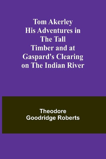 Tom Akerley His Adventures in the Tall Timber and at Gaspards Clearing on the Indian River