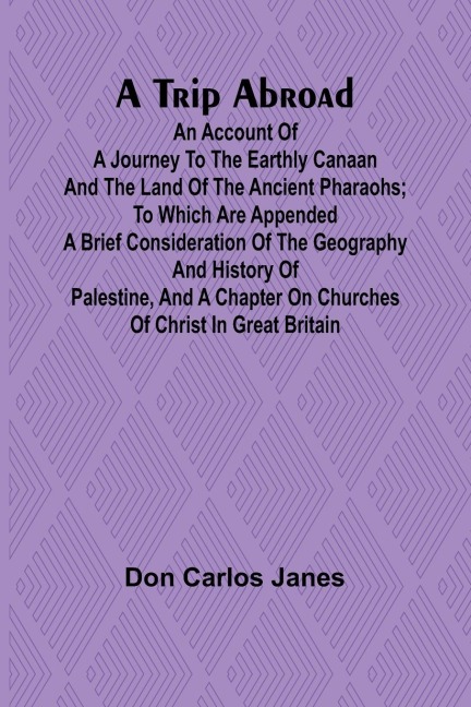 A Trip Abroad An Account of a Journey to the Earthly Canaan and the Land of the Ancient Pharaohs; To Which Are Appended a Brief Consideration of the Geography and History of Palestine, and a Chapter on Churches of Christ in Great Britain