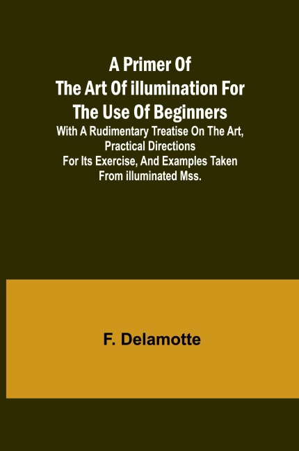 A Primer of the Art of Illumination for the Use of Beginners; With a rudimentary treatise on the art, practical directions for its exercise, and examples taken from illuminated mss.
