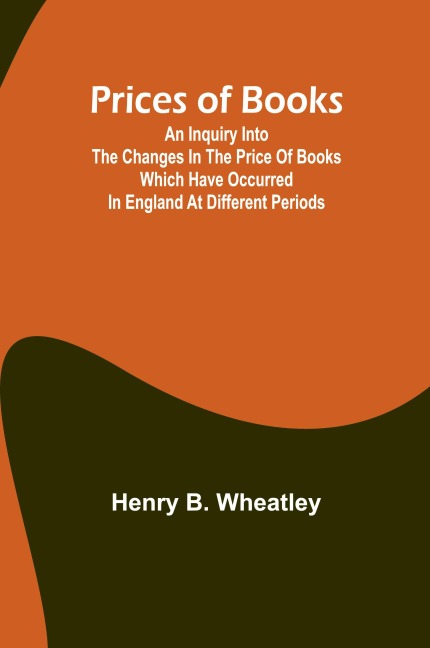 Prices of Books; An Inquiry into the Changes in the Price of Books which have occurred in England at different Periods