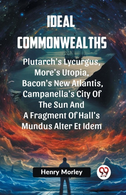 Ideal Commonwealths Plutarchs Lycurgus, MoreS Utopia, Bacons New Atlantis, Campanellas City Of The Sun And A Fragment Of Halls Mundus Alter Et Idem