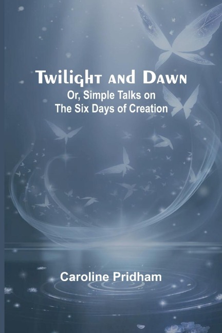 Twilight and Dawn; Or, Simple Talks on the Six Days of Creation