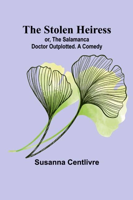 The Stolen Heiress; or, The Salamanca Doctor Outplotted. A Comedy