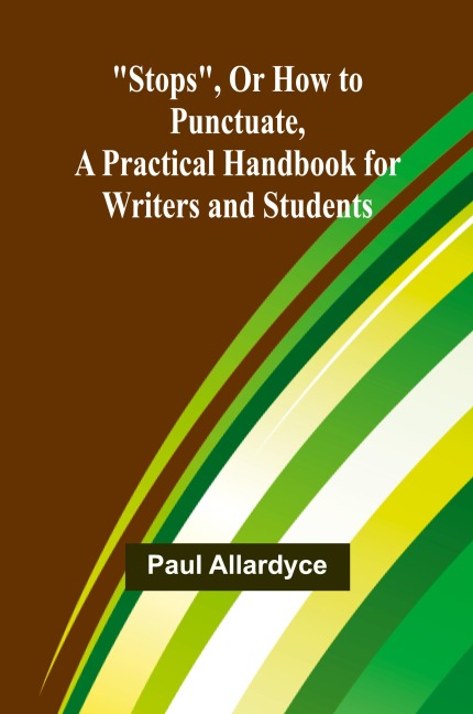 Stops, Or How to Punctuate, A Practical Handbook for Writers and Students