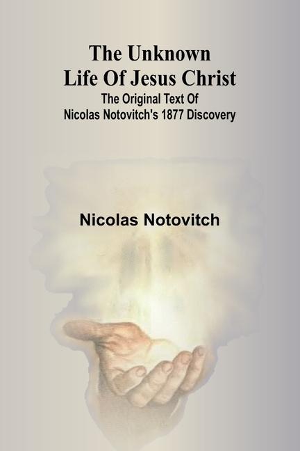 The unknown life of Jesus Christ: the original text of Nicolas Notovitchs 1877 discovery