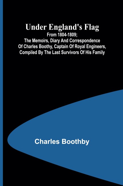 Under Englands flag: from 1804-1809; the memoirs, diary and correspondence of Charles Boothy, Captain of Royal Engineers, compiled by the last survivors of his family