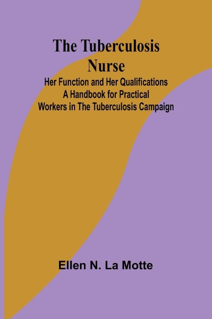 The Tuberculosis Nurse: Her Function and Her Qualifications A Handbook for Practical Workers in the Tuberculosis Campaign