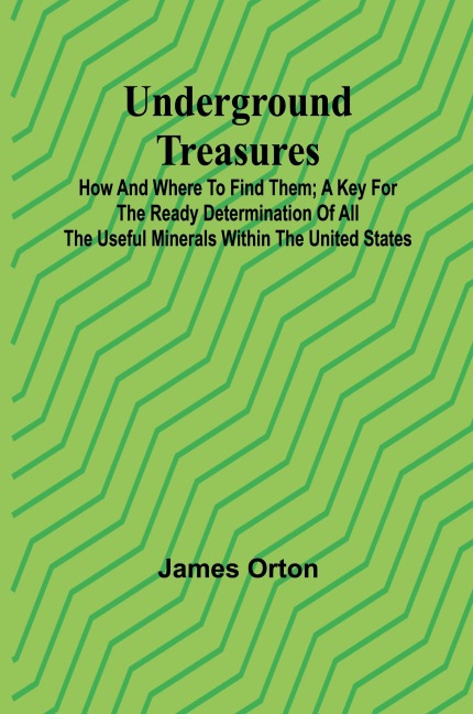 Underground Treasures: How and Where to Find Them; A Key for the Ready Determination of All the Useful Minerals Within the United States