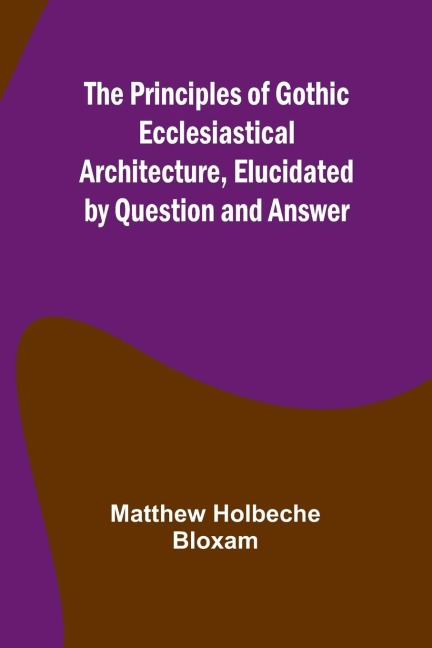 The Principles of Gothic Ecclesiastical Architecture, Elucidated by Question and Answer